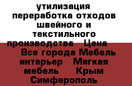 утилизация переработка отходов швейного и текстильного производства › Цена ­ 100 - Все города Мебель, интерьер » Мягкая мебель   . Крым,Симферополь